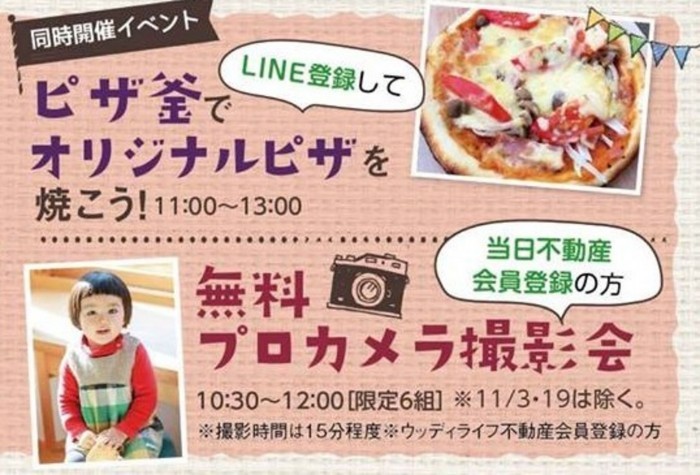 ◎ピザ窯でオリジナルピザを焼こう♪
11月18・19日11時~13時
※当日LINEのお友達登録でお一家族2枚のピザ作り♪
◎無料プロカメラ撮影会
11月18日10:30~12:00
※HPの会員登録で無料で参加。限定6組。定員越えた場合はご参加できませんのでご了承くださいませ。
